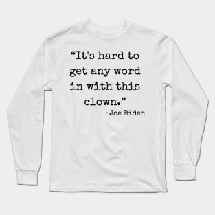 “It's hard to get any word in with this clown.” ~ Joe Biden (black font) Long Sleeve T-Shirt